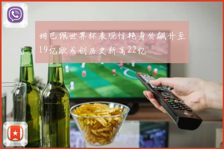 姆巴佩世界杯表现惊艳身价飙升至19亿欧或创历史新高22亿