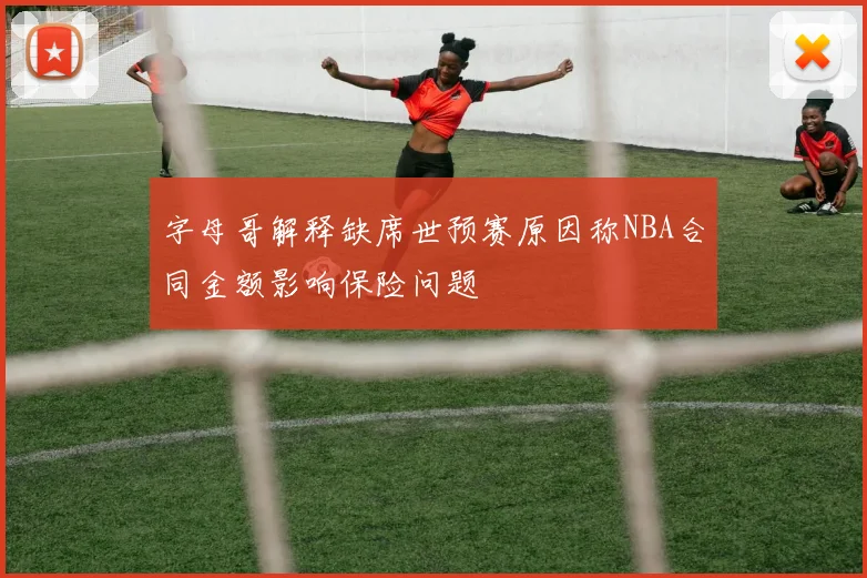 字母哥解释缺席世预赛原因称NBA合同金额影响保险问题